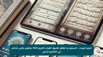 تجربة فريدة.. السعودية تطلق تطبيق القرآن الكريم 2025 بتطوير رقمي شامل في التعليم الديني